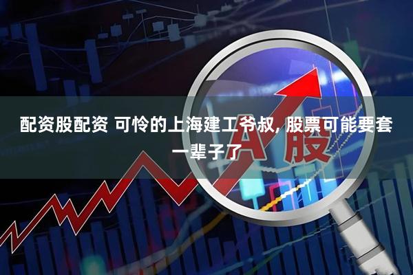 配资股配资 可怜的上海建工爷叔, 股票可能要套一辈子了
