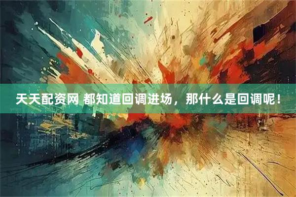 天天配资网 都知道回调进场，那什么是回调呢！