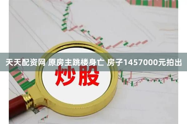 天天配资网 原房主跳楼身亡 房子1457000元拍出