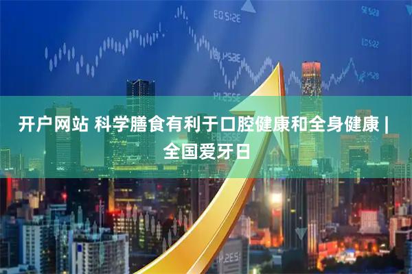 开户网站 科学膳食有利于口腔健康和全身健康 | 全国爱牙日