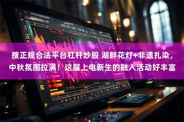 搜正规合法平台杠杆炒股 湖畔花灯+非遗扎染，中秋氛围拉满！这届上电新生的融入活动好丰富