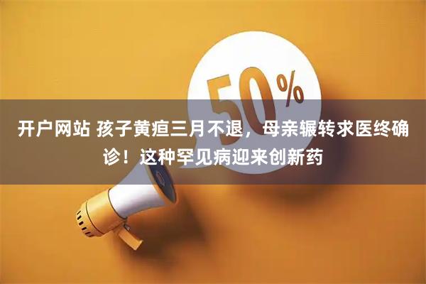 开户网站 孩子黄疸三月不退，母亲辗转求医终确诊！这种罕见病迎来创新药