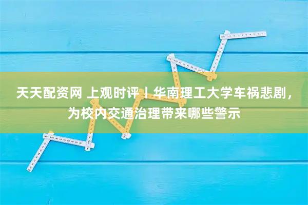 天天配资网 上观时评丨华南理工大学车祸悲剧，为校内交通治理带来哪些警示