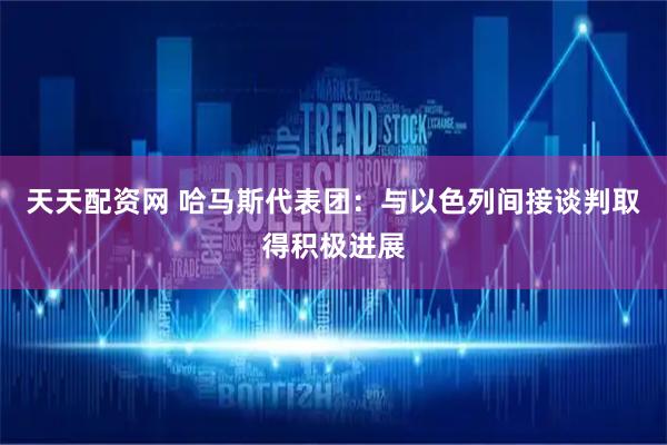 天天配资网 哈马斯代表团：与以色列间接谈判取得积极进展