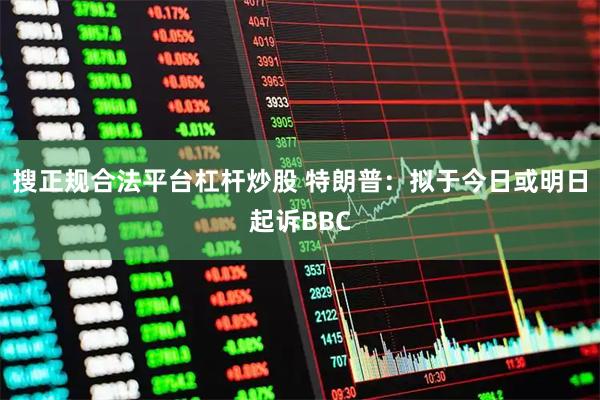 搜正规合法平台杠杆炒股 特朗普：拟于今日或明日起诉BBC