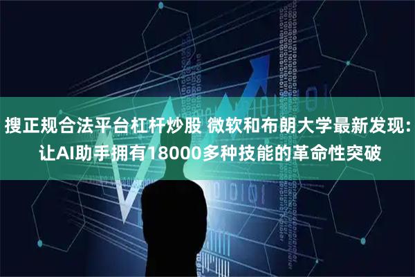 搜正规合法平台杠杆炒股 微软和布朗大学最新发现: 让AI助手拥有18000多种技能的革命性突破