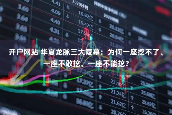 开户网站 华夏龙脉三大陵墓：为何一座挖不了、一座不敢挖、一座不能挖？