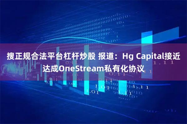 搜正规合法平台杠杆炒股 报道：Hg Capital接近达成OneStream私有化协议