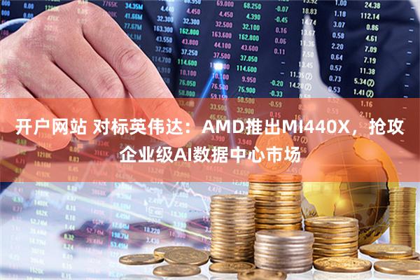 开户网站 对标英伟达：AMD推出MI440X，抢攻企业级AI数据中心市场