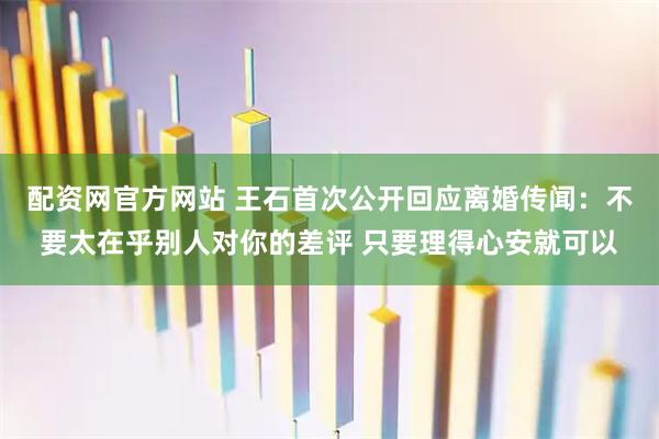 配资网官方网站 王石首次公开回应离婚传闻：不要太在乎别人对你的差评 只要理得心安就可以