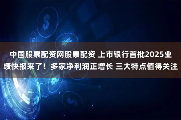 中国股票配资网股票配资 上市银行首批2025业绩快报来了！多家净利润正增长 三大特点值得关注
