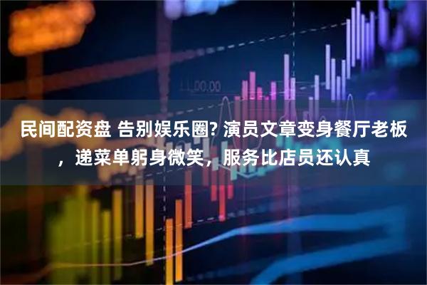 民间配资盘 告别娱乐圈? 演员文章变身餐厅老板，递菜单躬身微笑，服务比店员还认真