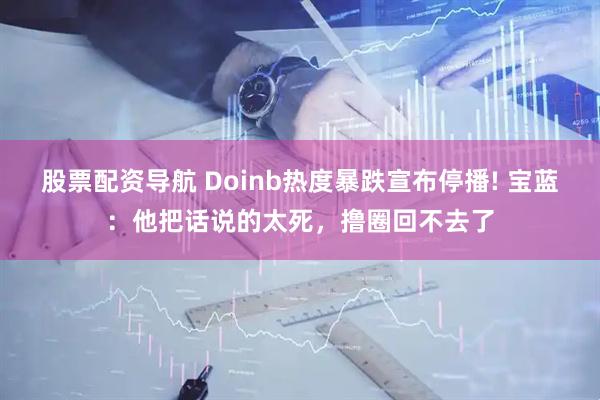股票配资导航 Doinb热度暴跌宣布停播! 宝蓝：他把话说的太死，撸圈回不去了