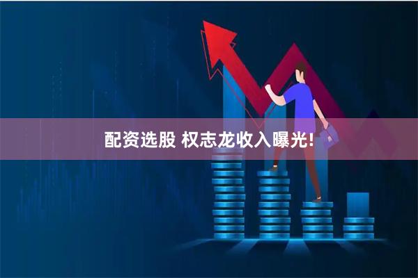 配资选股 权志龙收入曝光!