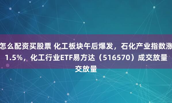 怎么配资买股票 化工板块午后爆发，石化产业指数涨1.5%，化工行业ETF易方达（516570）成交放量