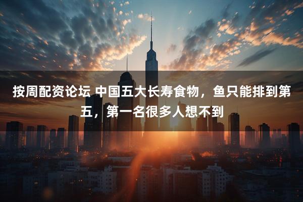 按周配资论坛 中国五大长寿食物，鱼只能排到第五，第一名很多人想不到
