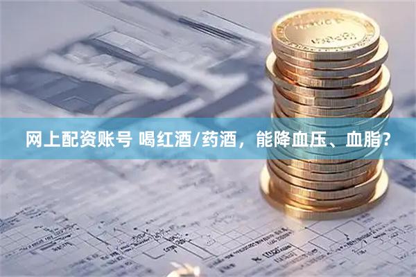网上配资账号 喝红酒/药酒，能降血压、血脂？