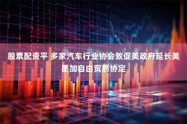 股票配资平 多家汽车行业协会敦促美政府延长美墨加自由贸易协定