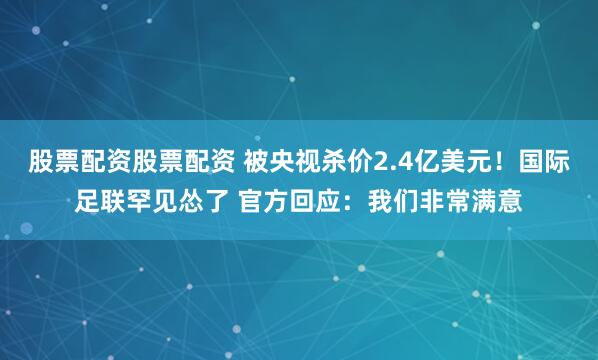 股票配资股票配资 被央视杀价2.4亿美元！国际足联罕见怂了 官方回应：我们非常满意