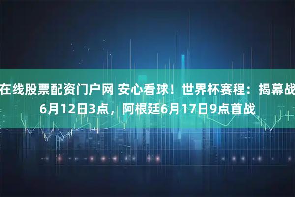 在线股票配资门户网 安心看球！世界杯赛程：揭幕战6月12日3点，阿根廷6月17日9点首战
