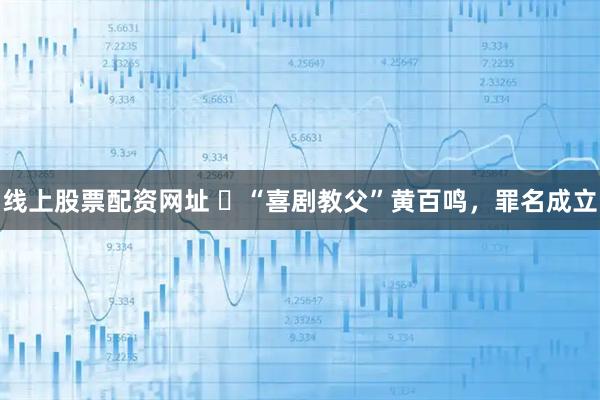 线上股票配资网址 ​“喜剧教父”黄百鸣，罪名成立