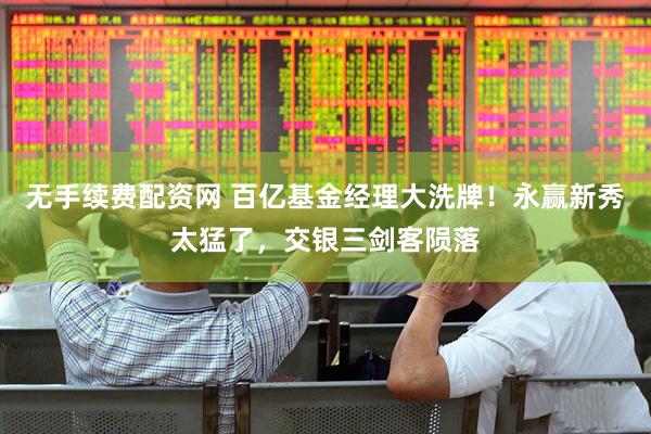 无手续费配资网 百亿基金经理大洗牌！永赢新秀太猛了，交银三剑客陨落