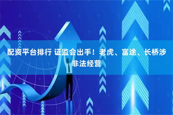 配资平台排行 证监会出手！老虎、富途、长桥涉非法经营