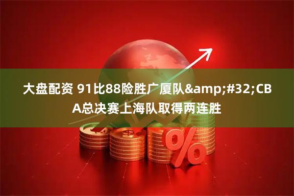 大盘配资 91比88险胜广厦队 CBA总决赛上海队取得两连胜