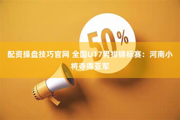 配资操盘技巧官网 全国U17男排锦标赛：河南小将夺得亚军