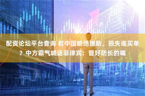 配资论坛平台查询 若中国断绝援助，损失谁买单？中方霸气喊话菲律宾：管好防长的嘴