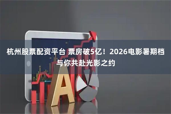 杭州股票配资平台 票房破5亿！2026电影暑期档与你共赴光影之约
