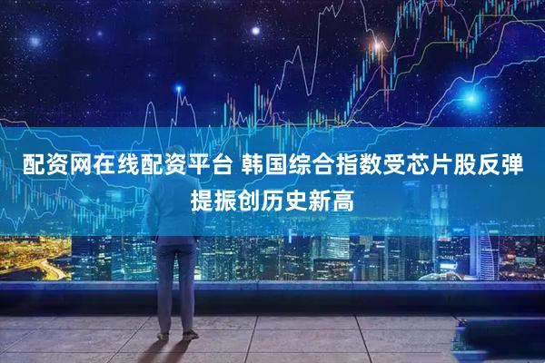 配资网在线配资平台 韩国综合指数受芯片股反弹提振创历史新高
