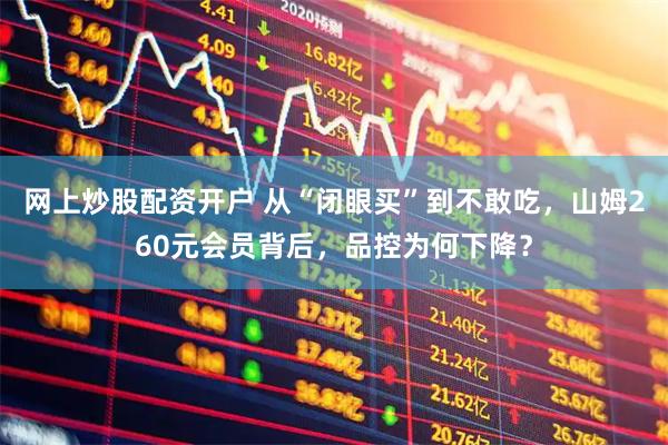 网上炒股配资开户 从“闭眼买”到不敢吃，山姆260元会员背后，品控为何下降？